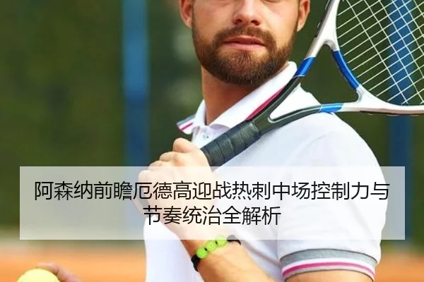 阿森纳前瞻厄德高迎战热刺中场控制力与节奏统治全解析