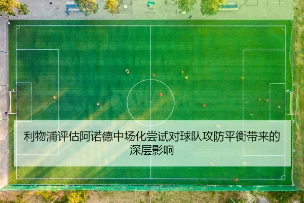 利物浦评估阿诺德中场化尝试对球队攻防平衡带来的深层影响