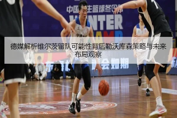 德媒解析维尔茨留队可能性背后勒沃库森策略与未来布局观察