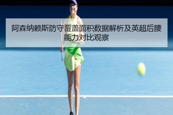 阿森纳赖斯防守覆盖面积数据解析及英超后腰能力对比观察