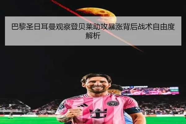 巴黎圣日耳曼观察登贝莱助攻暴涨背后战术自由度解析