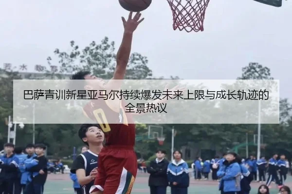 巴萨青训新星亚马尔持续爆发未来上限与成长轨迹的全景热议