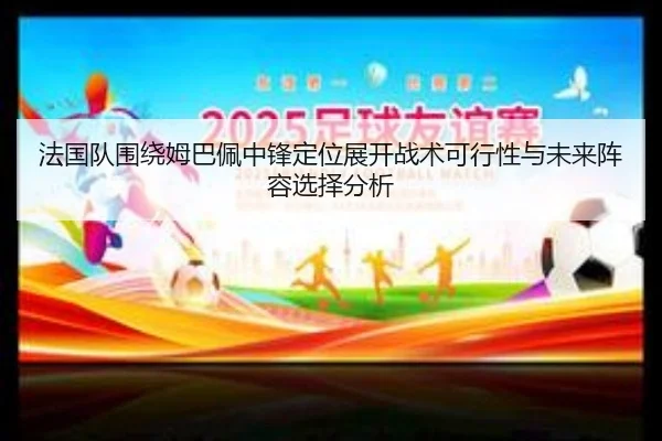 法国队围绕姆巴佩中锋定位展开战术可行性与未来阵容选择分析