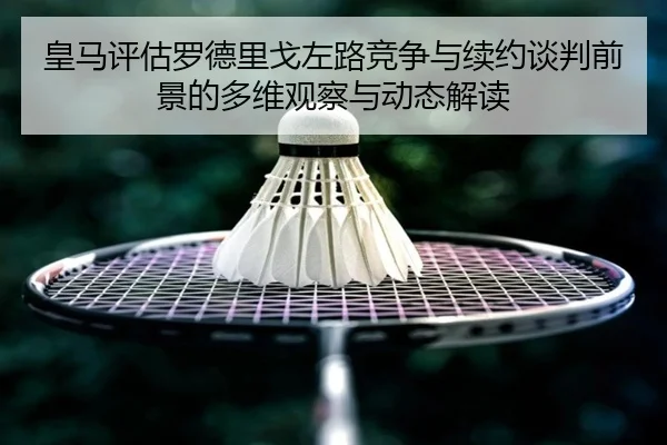 皇马评估罗德里戈左路竞争与续约谈判前景的多维观察与动态解读