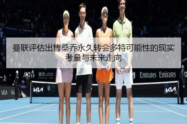 曼联评估出售桑乔永久转会多特可能性的现实考量与未来走向