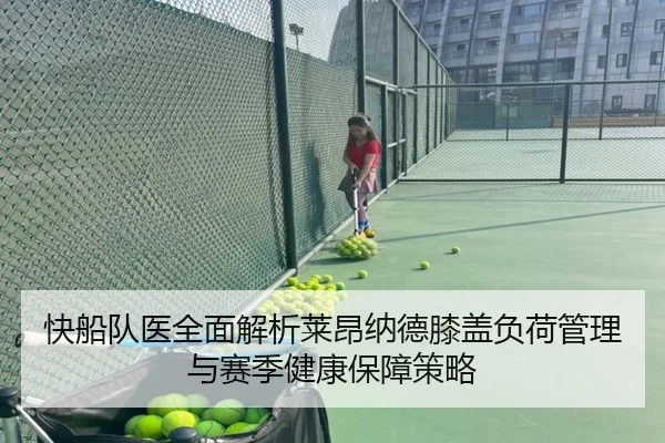 快船队医全面解析莱昂纳德膝盖负荷管理与赛季健康保障策略