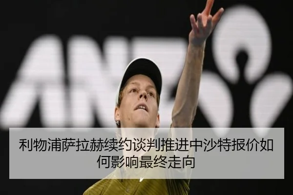 利物浦萨拉赫续约谈判推进中沙特报价如何影响最终走向