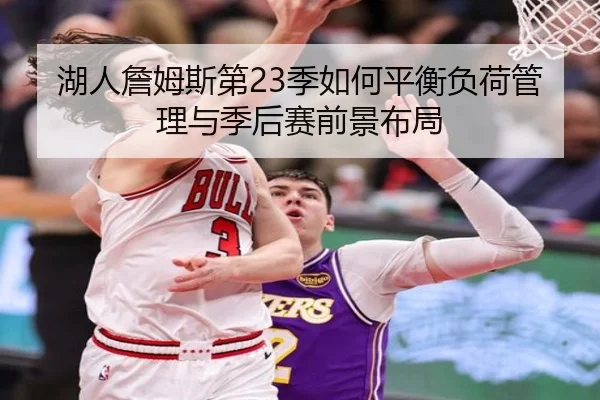 湖人詹姆斯第23季如何平衡负荷管理与季后赛前景布局