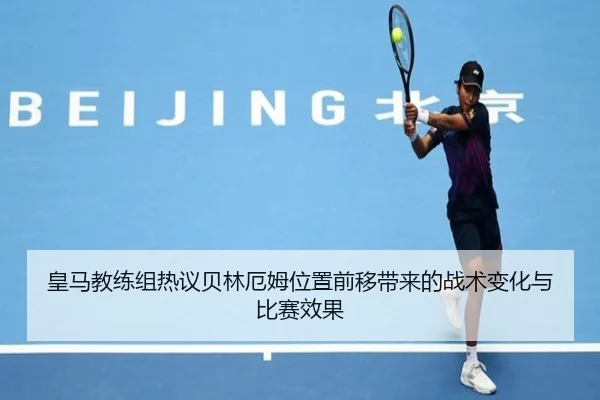 皇马教练组热议贝林厄姆位置前移带来的战术变化与比赛效果