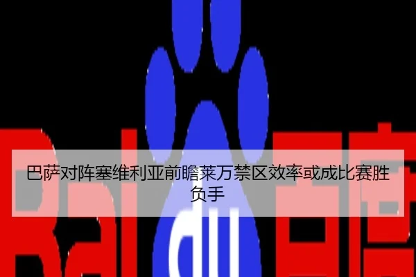 巴萨对阵塞维利亚前瞻莱万禁区效率或成比赛胜负手