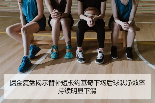 掘金复盘揭示替补短板约基奇下场后球队净效率持续明显下滑