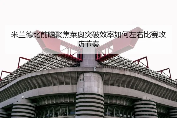 米兰德比前瞻聚焦莱奥突破效率如何左右比赛攻防节奏