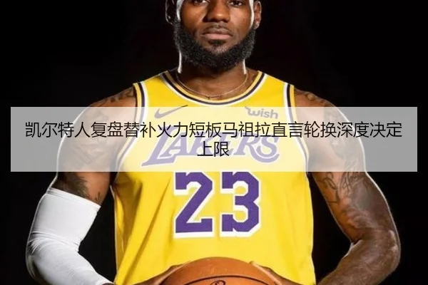 凯尔特人复盘替补火力短板马祖拉直言轮换深度决定上限