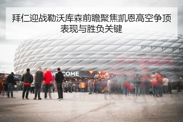 拜仁迎战勒沃库森前瞻聚焦凯恩高空争顶表现与胜负关键