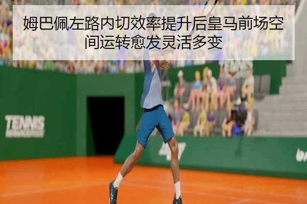 姆巴佩左路内切效率提升后皇马前场空间运转愈发灵活多变