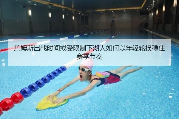 詹姆斯出战时间或受限制下湖人如何以年轻轮换稳住赛季节奏